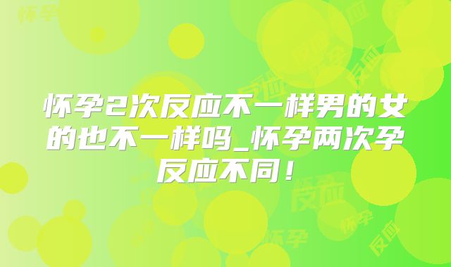 怀孕2次反应不一样男的女的也不一样吗_怀孕两次孕反应不同！