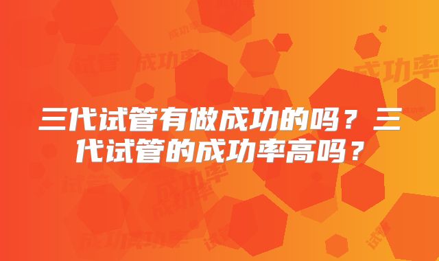 三代试管有做成功的吗?三代试管的成功率高吗?