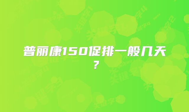 普丽康150促排一般几天？