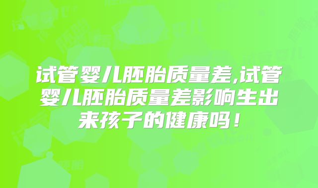 试管婴儿胚胎质量差,试管婴儿胚胎质量差影响生出来孩子的健康吗！