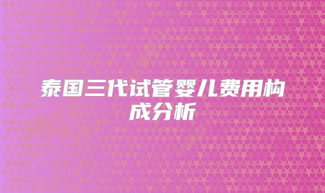 泰国三代试管婴儿费用构成分析