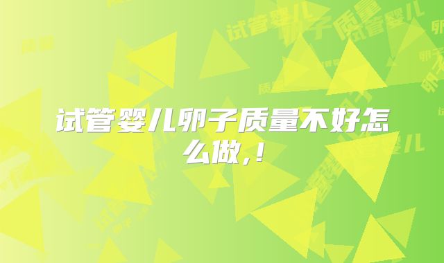 试管婴儿卵子质量不好怎么做,！