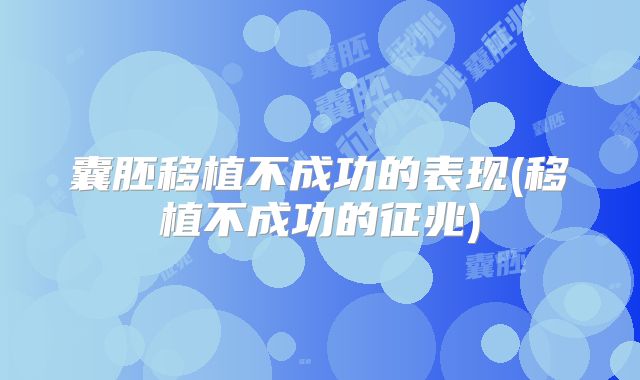囊胚移植不成功的表现(移植不成功的征兆)