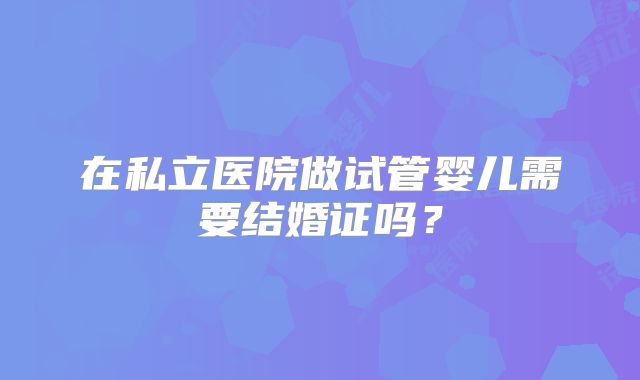 在私立医院做试管婴儿需要结婚证吗?