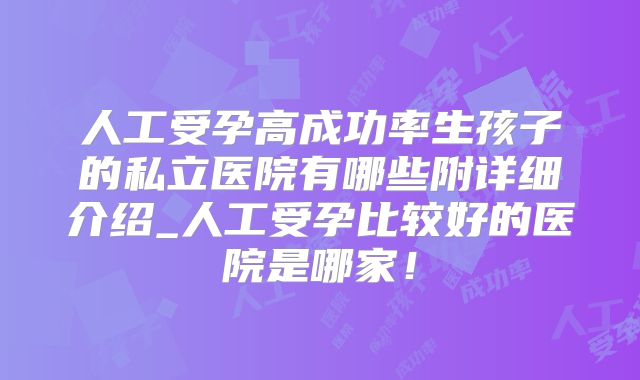 人工受孕高成功率生孩子的私立医院有哪些附详细介绍_人工受孕比较好的医院是哪家!