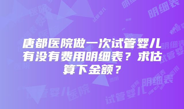 唐都医院做一次试管婴儿有没有费用明细表？求估算下金额？
