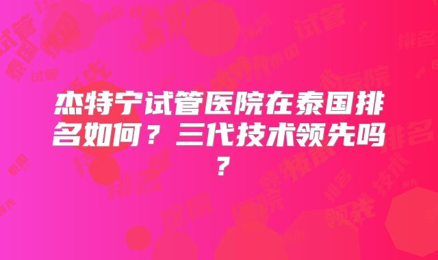 杰特宁试管医院在泰国排名如何？三代技术领先吗？