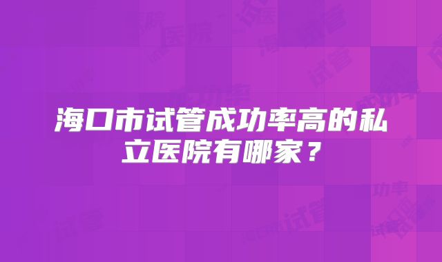 海口市试管成功率高的私立医院有哪家?