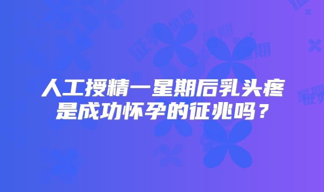 人工授精一星期后乳头疼是成功怀孕的征兆吗？
