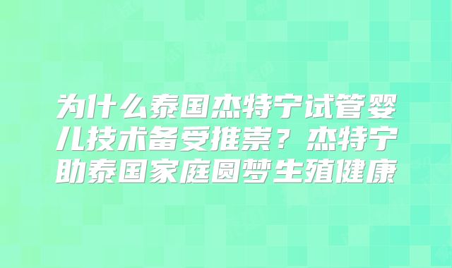 为什么泰国杰特宁试管婴儿技术备受推崇？杰特宁助泰国家庭圆梦生殖健康