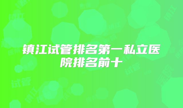 镇江试管排名第一私立医院排名前十