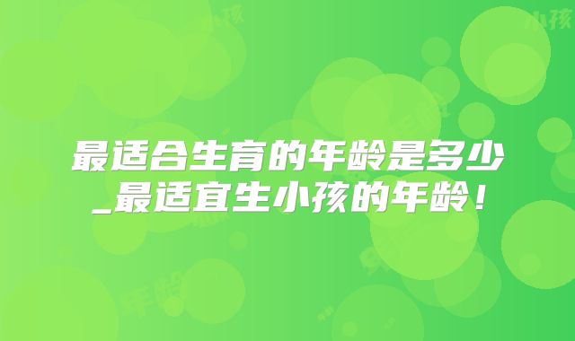 最适合生育的年龄是多少_最适宜生小孩的年龄！