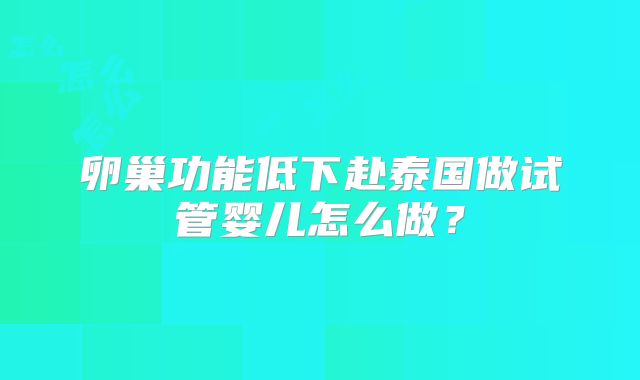 卵巢功能低下赴泰国做试管婴儿怎么做？
