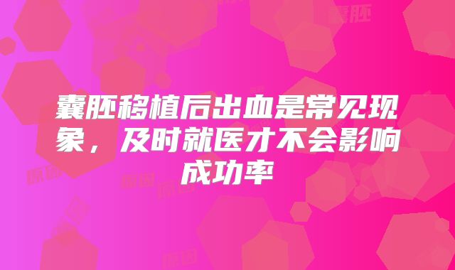 囊胚移植后出血是常见现象，及时就医才不会影响成功率