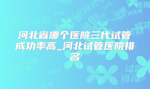 河北省哪个医院三代试管成功率高_河北试管医院排名