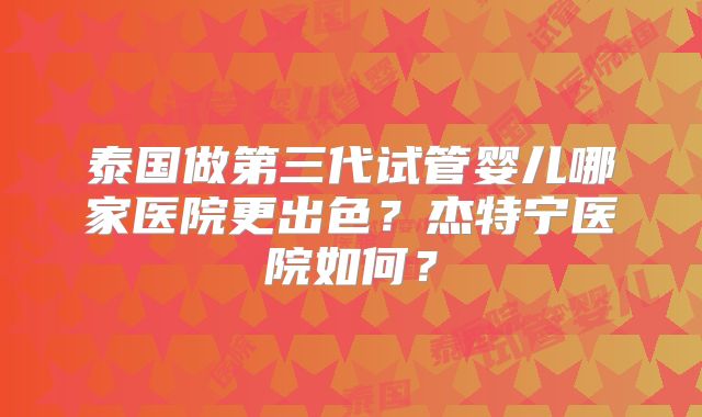 泰国做第三代试管婴儿哪家医院更出色？杰特宁医院如何？