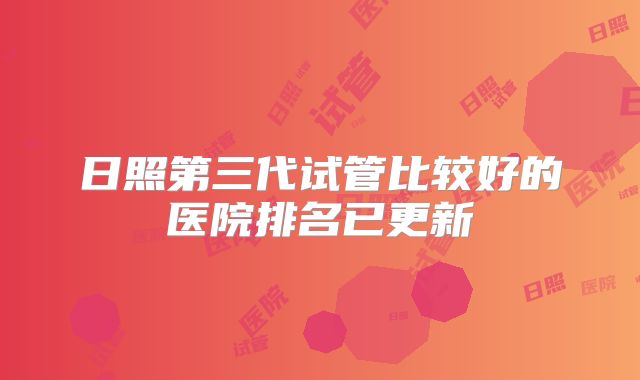 日照第三代试管比较好的医院排名已更新