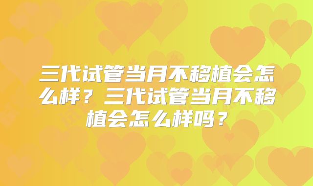 三代试管当月不移植会怎么样?三代试管当月不移植会怎么样吗?