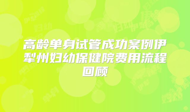高龄单身试管成功案例伊犁州妇幼保健院费用流程回顾