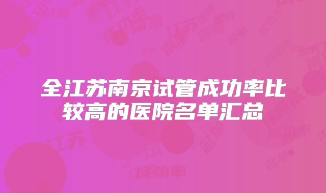 全江苏南京试管成功率比较高的医院名单汇总