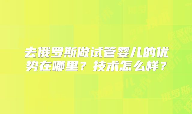 去俄罗斯做试管婴儿的优势在哪里？技术怎么样？