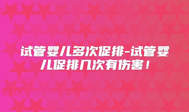 试管婴儿多次促排-试管婴儿促排几次有伤害!