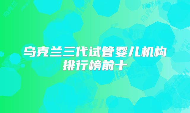 乌克兰三代试管婴儿机构排行榜前十