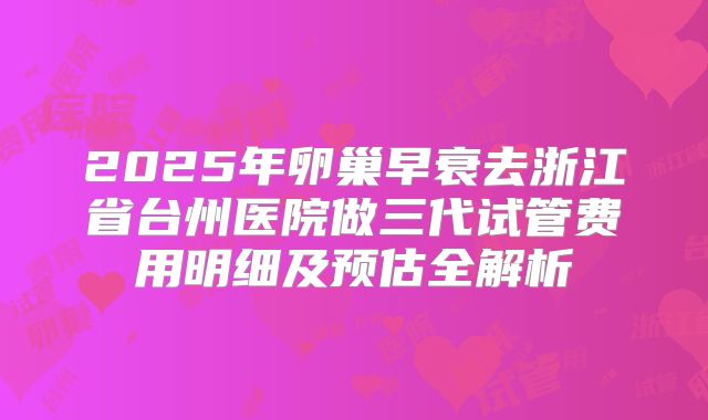 2025年卵巢早衰去浙江省台州医院做三代试管费用明细及预估全解析