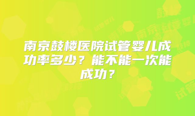 南京鼓楼医院试管婴儿成功率多少？能不能一次能成功？