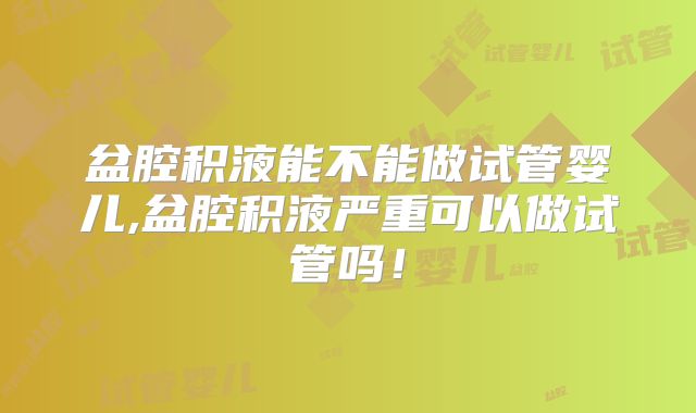 盆腔积液能不能做试管婴儿,盆腔积液严重可以做试管吗!