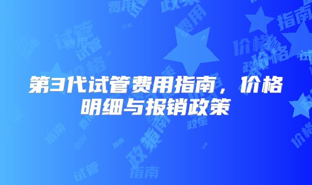 第3代试管费用指南，价格明细与报销政策