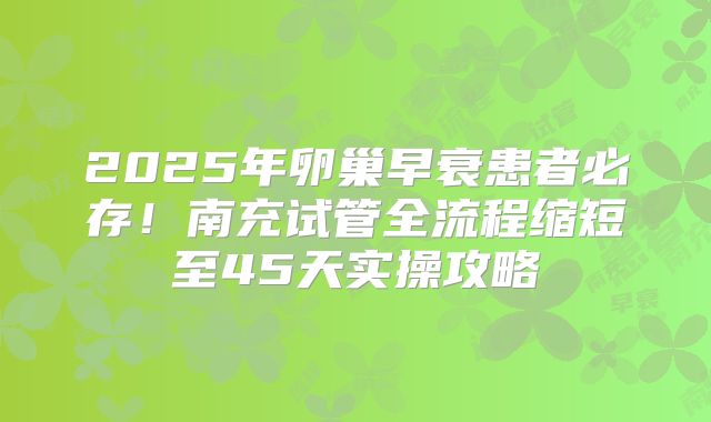 2025年卵巢早衰患者必存!南充试管全流程缩短至45天实操攻略