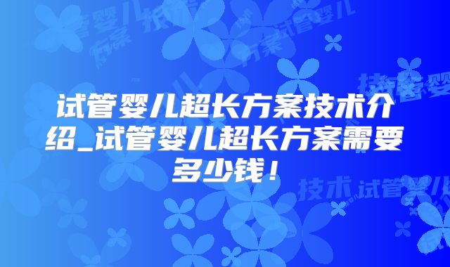 试管婴儿超长方案技术介绍_试管婴儿超长方案需要多少钱！