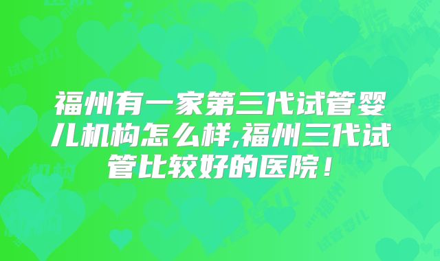 福州有一家第三代试管婴儿机构怎么样,福州三代试管比较好的医院!