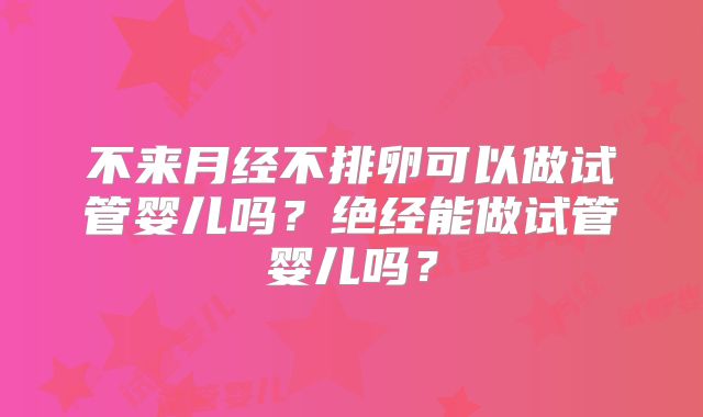 不来月经不排卵可以做试管婴儿吗？绝经能做试管婴儿吗？