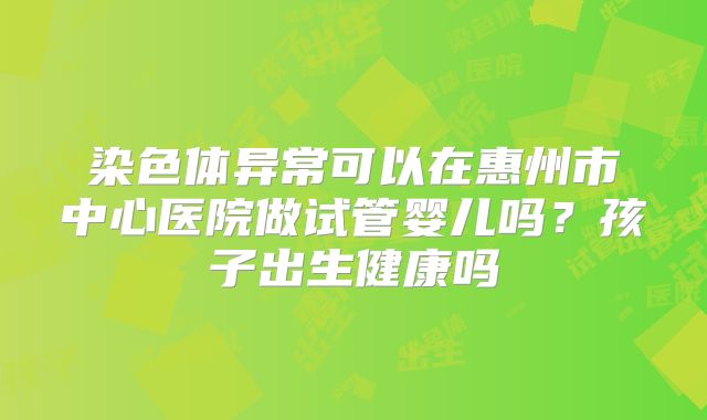 染色体异常可以在惠州市中心医院做试管婴儿吗?孩子出生健康吗