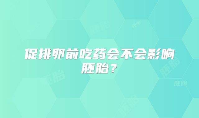 促排卵前吃药会不会影响胚胎?