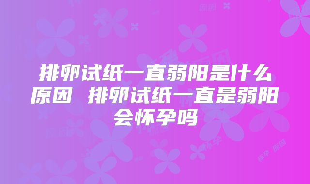 排卵试纸一直弱阳是什么原因 排卵试纸一直是弱阳会怀孕吗