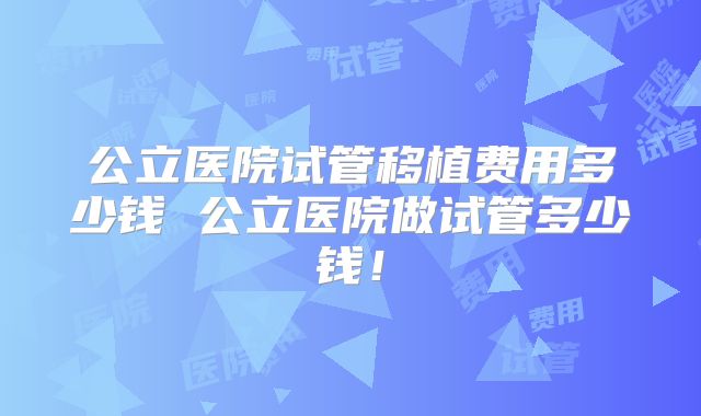 公立医院试管移植费用多少钱 公立医院做试管多少钱！