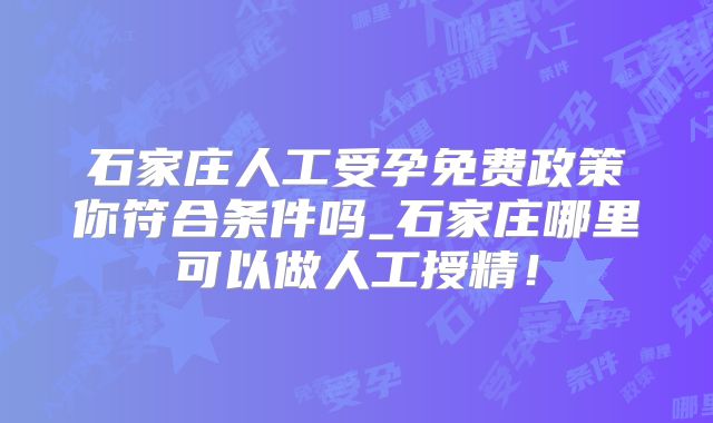 石家庄人工受孕免费政策你符合条件吗_石家庄哪里可以做人工授精!