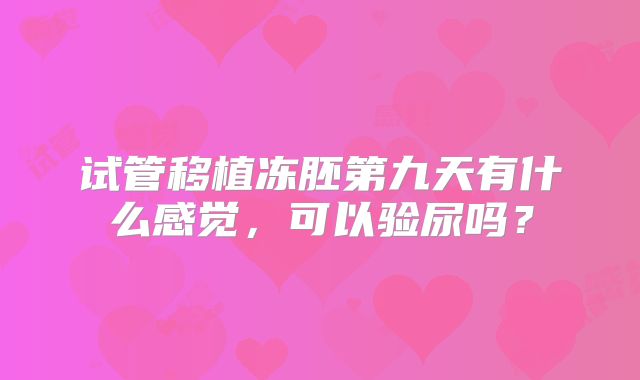 试管移植冻胚第九天有什么感觉，可以验尿吗？