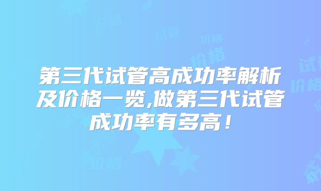 第三代试管高成功率解析及价格一览,做第三代试管成功率有多高！