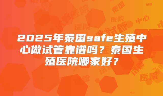 2025年泰国safe生殖中心做试管靠谱吗？泰国生殖医院哪家好？