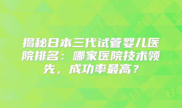 揭秘日本三代试管婴儿医院排名:哪家医院技术领先,成功率最高?