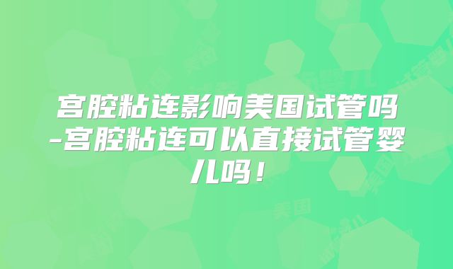 宫腔粘连影响美国试管吗-宫腔粘连可以直接试管婴儿吗！