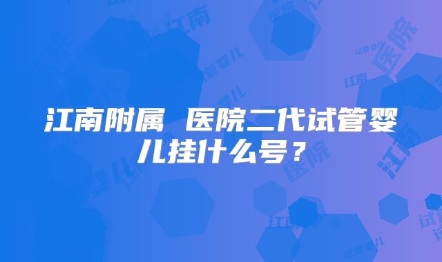 江南附属 医院二代试管婴儿挂什么号？