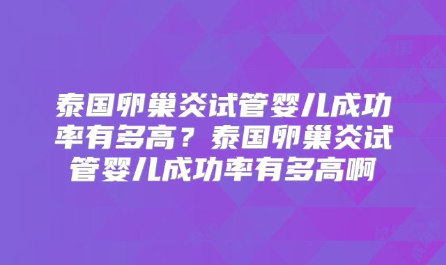 泰国卵巢炎试管婴儿成功率有多高？泰国卵巢炎试管婴儿成功率有多高啊