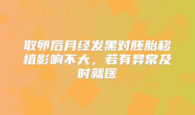 取卵后月经发黑对胚胎移植影响不大，若有异常及时就医
