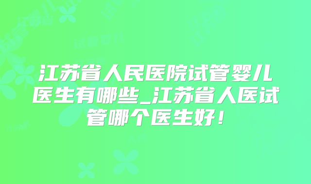 江苏省人民医院试管婴儿医生有哪些_江苏省人医试管哪个医生好!