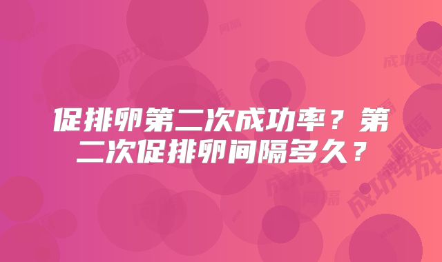 促排卵第二次成功率？第二次促排卵间隔多久？